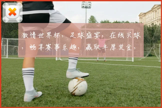激情世界杯，足球盛宴，在线买球，畅享赛事乐趣，赢取丰厚奖金，不容错过