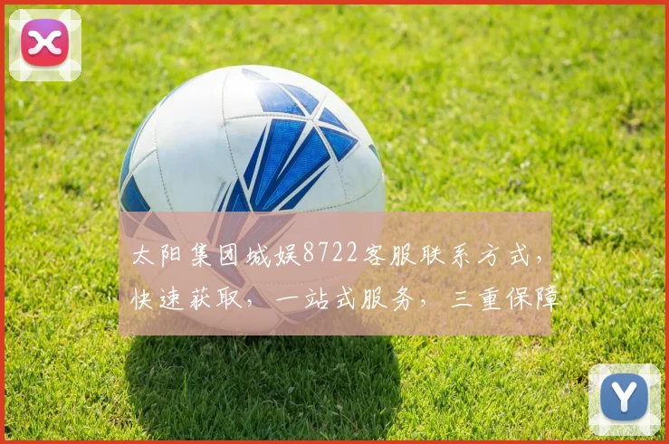 太阳集团城娱8722客服联系方式，快速获取，一站式服务，三重保障，贴心解答。