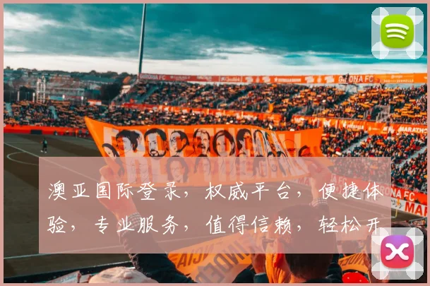 澳亚国际登录，权威平台，便捷体验，专业服务，值得信赖，轻松开启财富之门