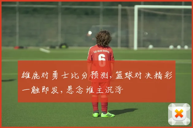 雄鹿对勇士比分预测,篮球对决精彩一触即发,悬念谁主沉浮