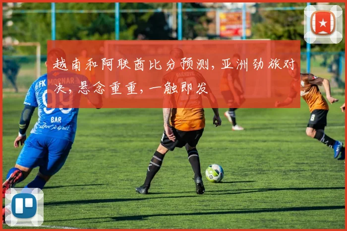 越南和阿联酋比分预测,亚洲劲旅对决,悬念重重,一触即发
