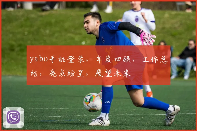 yabo手机登录，年度回顾，工作总结，亮点纷呈，展望未来