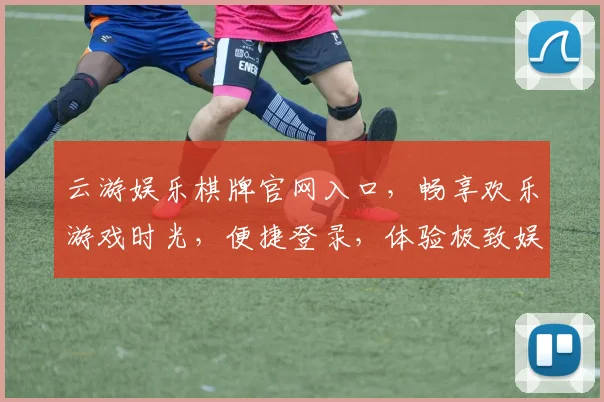 云游娱乐棋牌官网入口，畅享欢乐游戏时光，便捷登录，体验极致娱乐