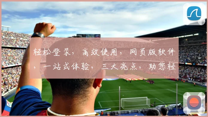 轻松登录，高效使用，网页版软件，一站式体验，三大亮点，助您轻松办公，学习，娱乐。