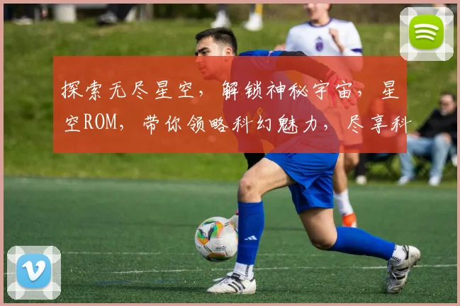 探索无尽星空，解锁神秘宇宙，星空ROM，带你领略科幻魅力，尽享科幻体验之旅。