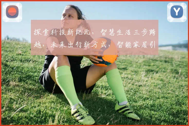 探索科技新纪元，智慧生活三步跨越，未来出行新方式，智能家居引领潮流