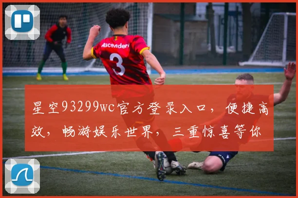 星空93299wc官方登录入口，便捷高效，畅游娱乐世界，三重惊喜等你来