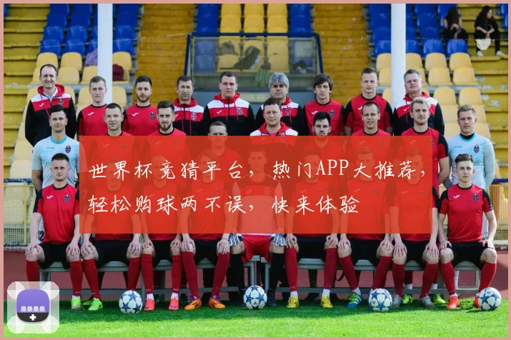 世界杯竞猜平台，热门APP大推荐，轻松购球两不误，快来体验