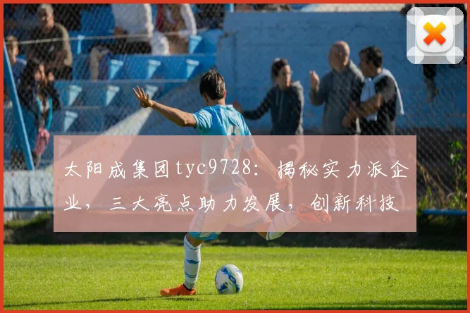 太阳成集团tyc9728：揭秘实力派企业，三大亮点助力发展，创新科技引领未来