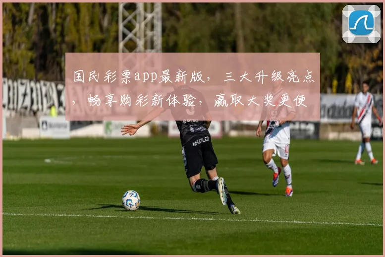 国民彩票app最新版，三大升级亮点，畅享购彩新体验，赢取大奖更便捷，一触即达