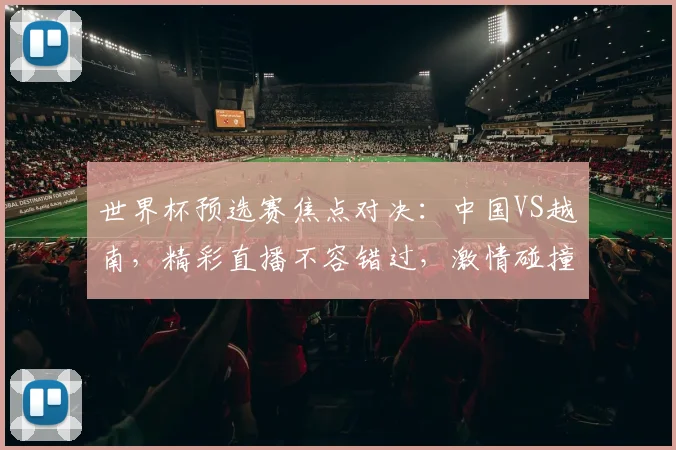 世界杯预选赛焦点对决：中国VS越南，精彩直播不容错过，激情碰撞即将开启