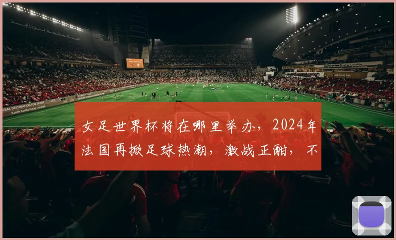 女足世界杯将在哪里举办，2024年法国再掀足球热潮，激战正酣，不容错过