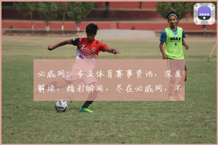 必威网：专业体育赛事资讯，深度解读，精彩瞬间，尽在必威网，不容错过