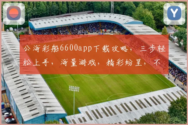 公海彩船6600app下载攻略，三步轻松上手，海量游戏，精彩纷呈，不容错过，快来体验