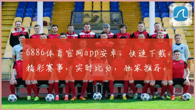 6886体育官网app安卓，快速下载，精彩赛事，实时比分，独家推荐，不容错过