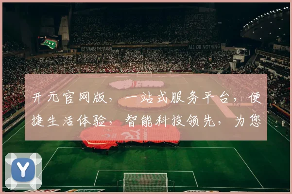 开元官网版，一站式服务平台，便捷生活体验，智能科技领先，为您提供优质服务。